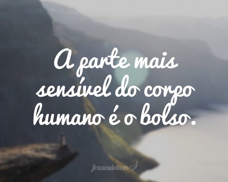 A parte mais sensível do corpo humano é o bolso.