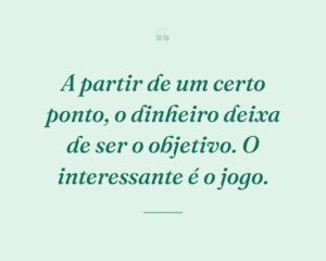 A partir de um certo ponto, o dinheiro deixa de ser o objetivo. O interessante é o jogo.
