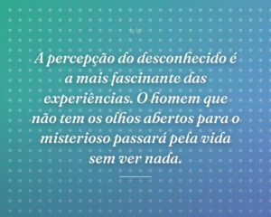A percepção do desconhecido é a mais fascinante das experiências. O homem que não tem os olhos abertos para o misterioso passará pela vida sem ver nada.