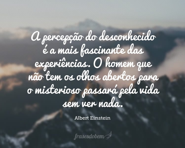 A percepção do desconhecido é a mais fascinante das experiências. O homem que não tem os olhos abertos para o misterioso passará pela vida sem ver nada.