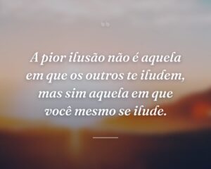 A pior ilusão não é aquela em que os outros te iludem, mas sim aquela em que você mesmo se ilude.