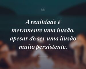 A realidade é meramente uma ilusão, apesar de ser uma ilusão muito persistente.