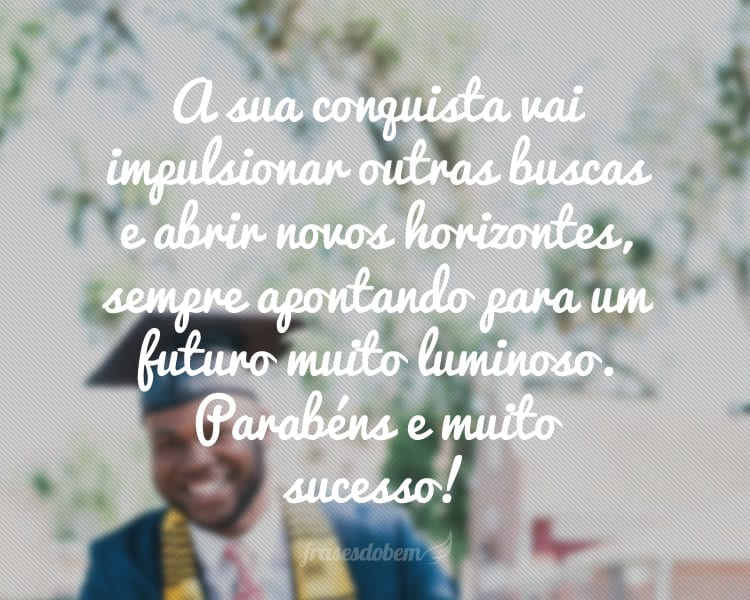 A sua conquista vai impulsionar outras buscas e abrir novos horizontes, sempre apontando para um futuro muito luminoso. Parabéns e muito sucesso!