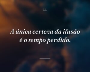 A única certeza da ilusão é o tempo perdido.