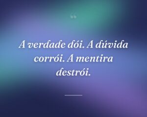 A verdade dói. A dúvida corrói. A mentira destrói.
