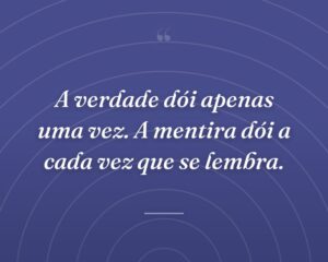 A verdade dói apenas uma vez. A mentira dói a cada vez que se lembra.