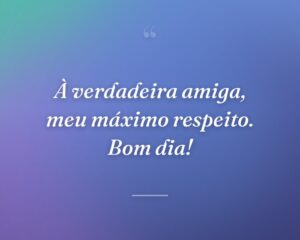 À verdadeira amiga, meu máximo respeito. Bom dia!