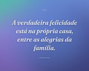 A verdadeira felicidade está na própria casa, entre as alegrias da família.