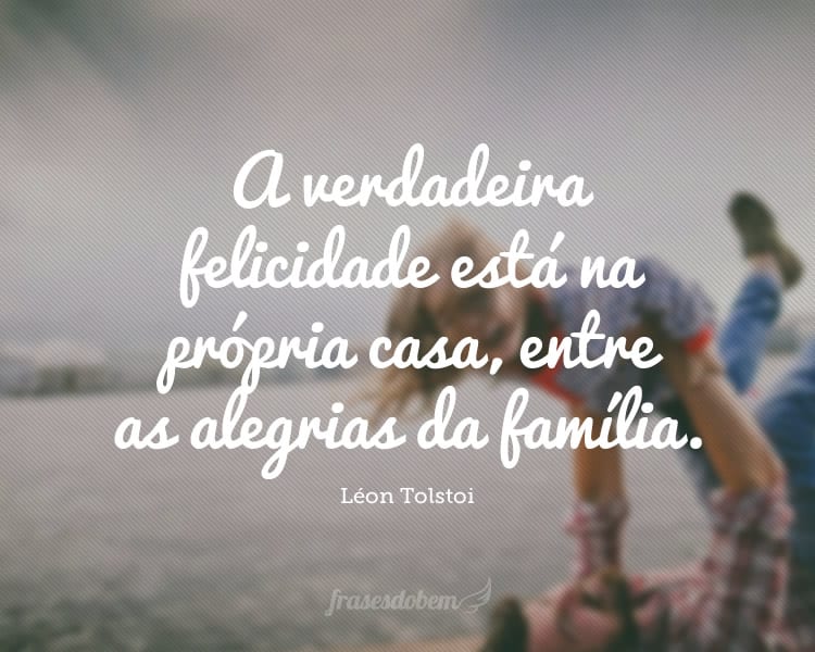 A verdadeira felicidade está na própria casa, entre as alegrias da família.