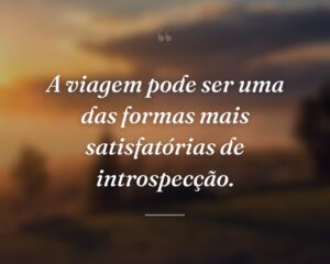 A viagem pode ser uma das formas mais satisfatórias de introspecção.