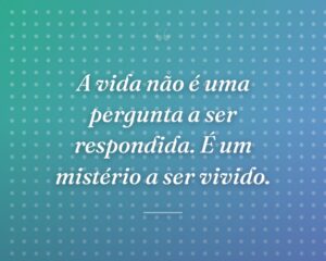 A vida não é uma pergunta a ser respondida. É um mistério a ser vivido.