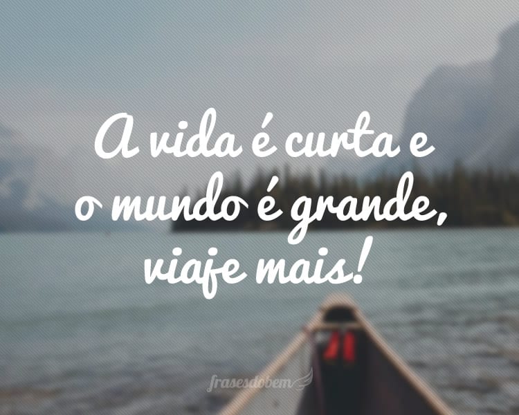 A vida é curta e o mundo é grande, viaje mais!