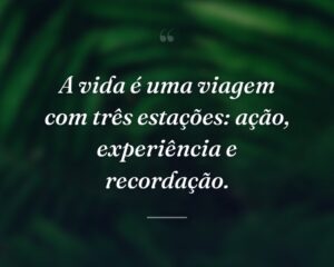 A vida é uma viagem com três estações: ação, experiência e recordação.