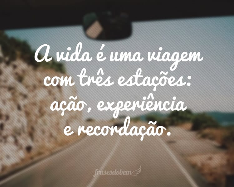 A vida Ã© uma viagem com trÃªs estaÃ§Ãµes: aÃ§Ã£o, experiÃªncia e recordaÃ§Ã£o.