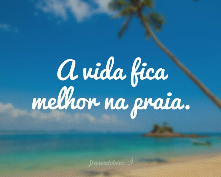 A vida fica melhor na praia.