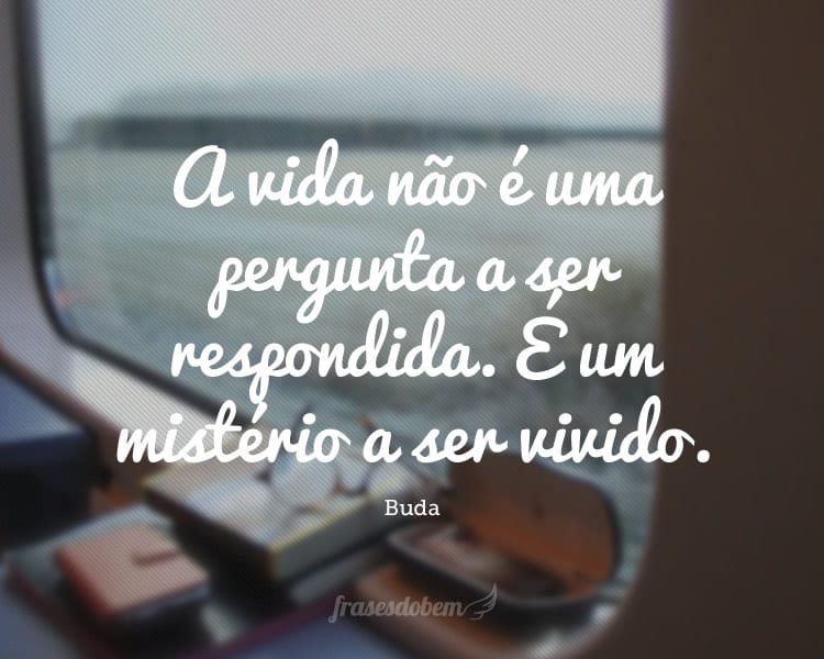 A vida não é uma pergunta a ser respondida. É um mistério a ser vivido.