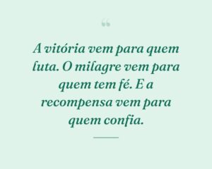 A vitória vem para quem luta. O milagre vem para quem tem fé. E a recompensa vem para quem confia.