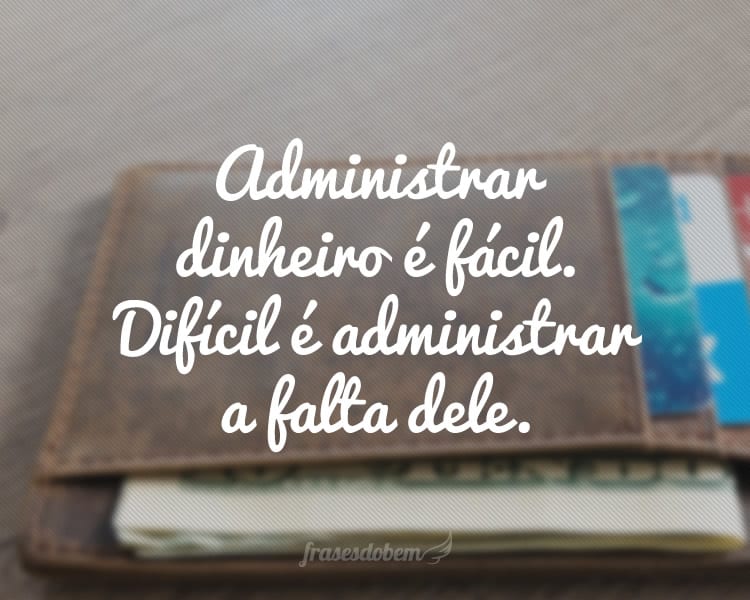 Administrar dinheiro é fácil. Difícil é administrar a falta dele.