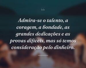 Admira-se o talento, a coragem, a bondade, as grandes dedicações e as provas difíceis, mas só temos consideração pelo dinheiro.