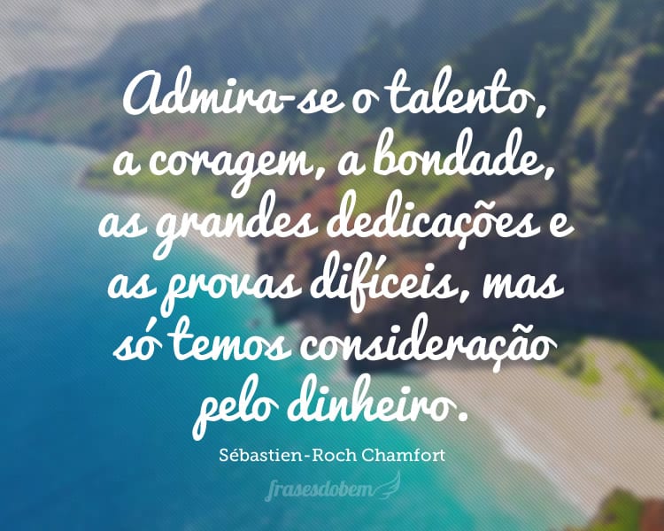 Admira-se o talento, a coragem, a bondade, as grandes dedicações e as provas difíceis, mas só temos consideração pelo dinheiro.