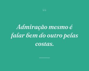 Admiração mesmo é falar bem do outro pelas costas.