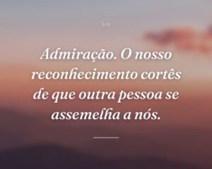 Admiração. O nosso reconhecimento cortês de que outra pessoa se assemelha a nós.