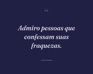 Admiro pessoas que confessam suas fraquezas.