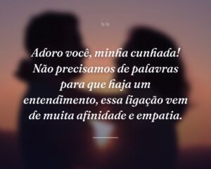 Adoro você, minha cunhada! Não precisamos de palavras para que haja um entendimento, essa ligação vem de muita afinidade e empatia.
