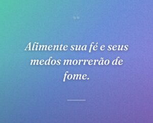 Alimente sua fé e seus medos morrerão de fome.