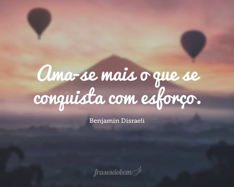 Ama-se mais o que se conquista com esforço.