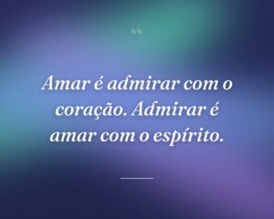 Amar é admirar com o coração. Admirar é amar com o espírito.