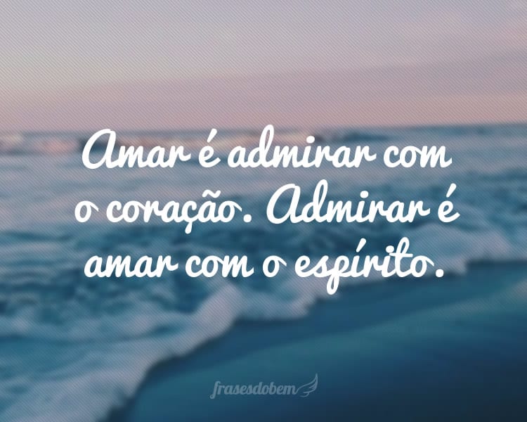 Amar é admirar com o coração. Admirar é amar com o espírito.