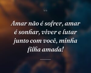 Amar não é sofrer, amar é sonhar, viver e lutar junto com você, minha filha amada!