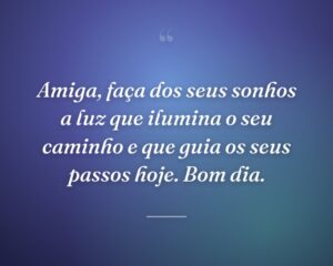 Amiga, faça dos seus sonhos a luz que ilumina o seu caminho e que guia os seus passos hoje. Bom dia.
