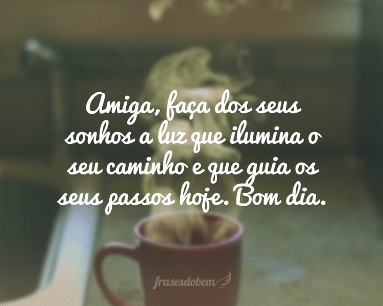 Amiga, faça dos seus sonhos a luz que ilumina o seu caminho e que guia os seus passos hoje. Bom dia.