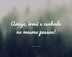 Amiga, irmã e cunhada na mesma pessoa!