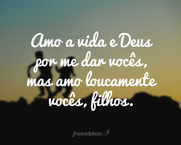 Amo a vida e Deus por me dar vocês, mas amo loucamente vocês, filhos.