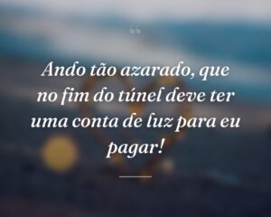Ando tão azarado, que no fim do túnel deve ter uma conta de luz para eu pagar!