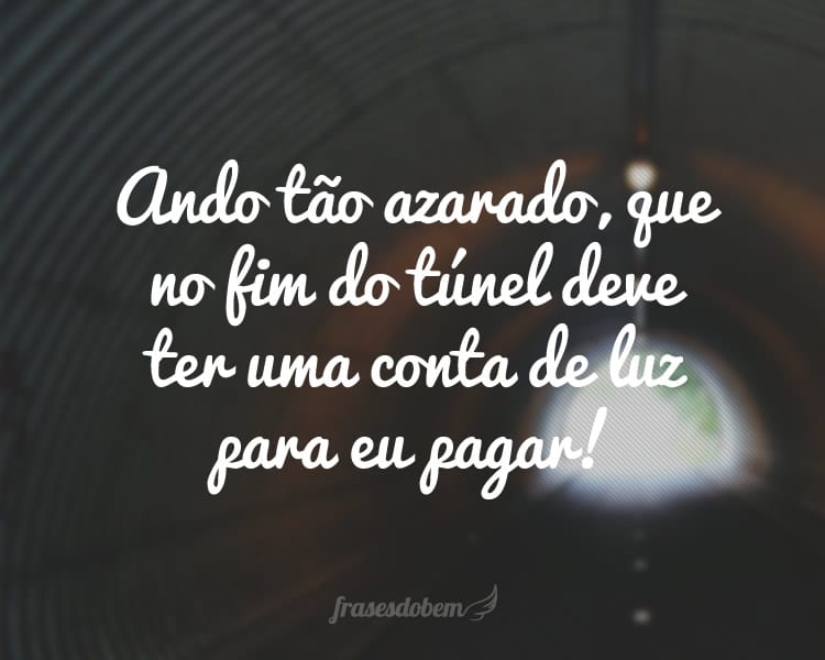 Ando tão azarado, que no fim do túnel deve ter uma conta de luz para eu pagar!