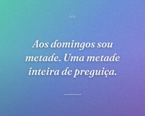 Aos domingos sou metade. Uma metade inteira de preguiça.