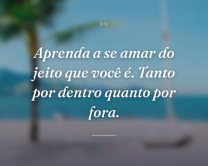 Aprenda a se amar do jeito que você é. Tanto por dentro quanto por fora.