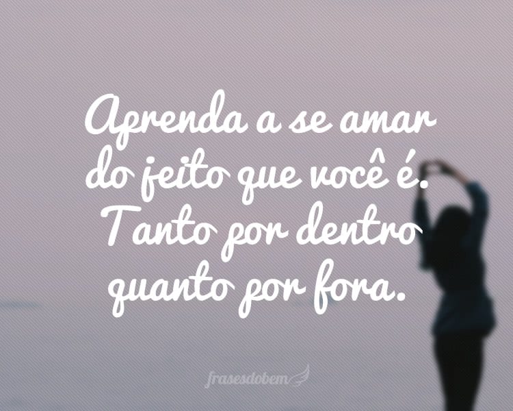Aprenda a se amar do jeito que você é. Tanto por dentro quanto por fora.