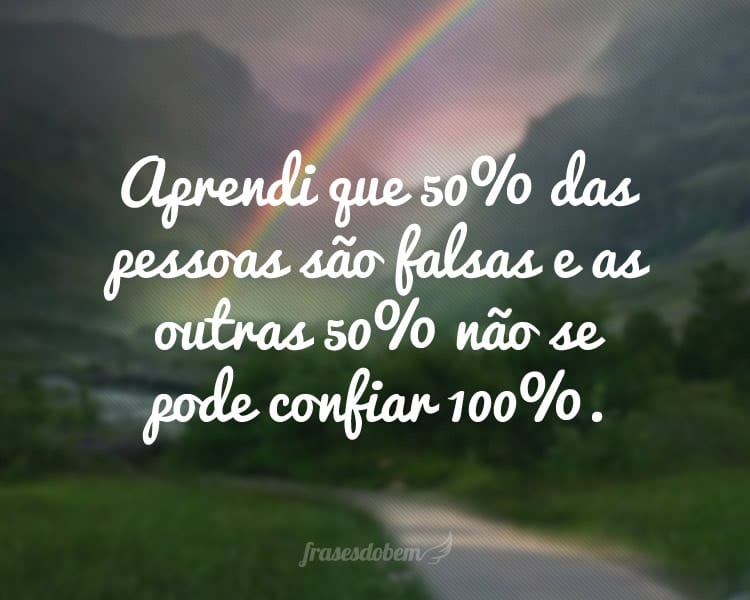 Aprendi que 50% das pessoas são falsas e as outras 50% não se pode confiar 100%.