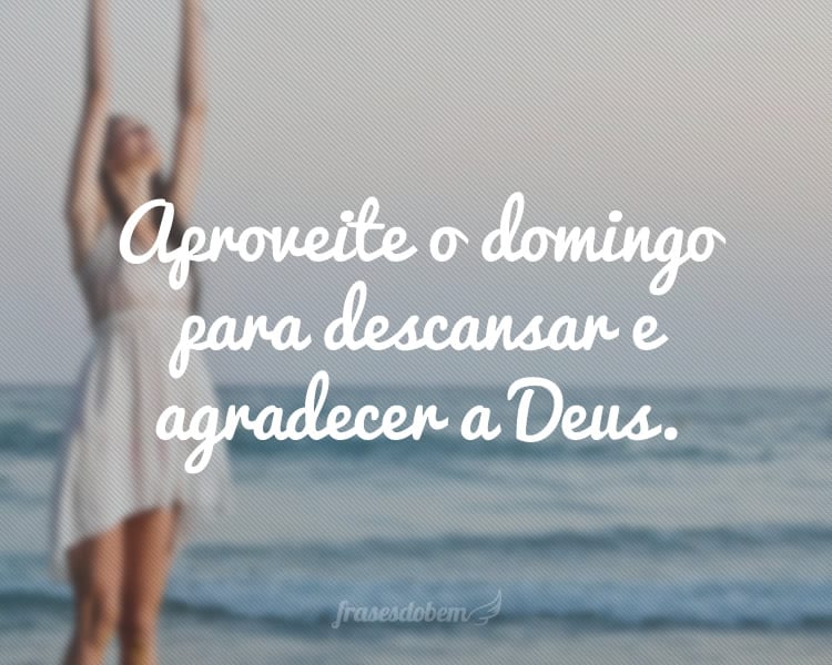 Aproveite o domingo para descansar e agradecer a Deus.