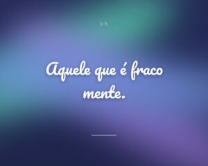 Aquele que é fraco mente.