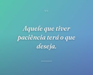 Aquele que tiver paciência terá o que deseja.