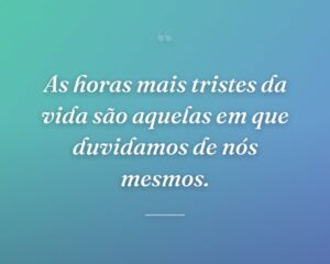 As horas mais tristes da vida são aquelas em que duvidamos de nós mesmos.