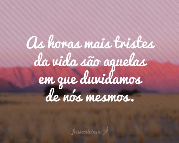 As horas mais tristes da vida são aquelas em que duvidamos de nós mesmos.