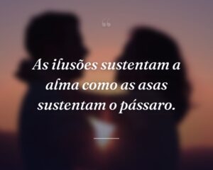 As ilusões sustentam a alma como as asas sustentam o pássaro.