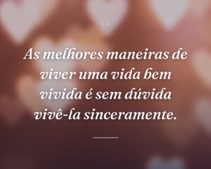 As melhores maneiras de viver uma vida bem vivida é sem dúvida vivê-la sinceramente.